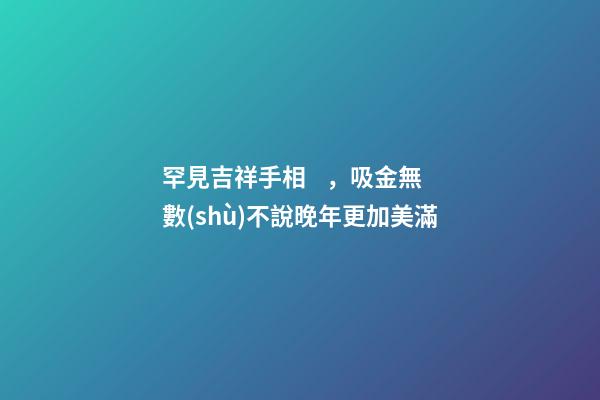 罕見吉祥手相，吸金無數(shù)不說晚年更加美滿